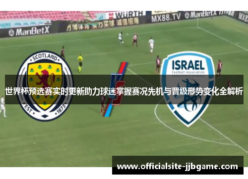 世界杯预选赛实时更新助力球迷掌握赛况先机与晋级形势变化全解析