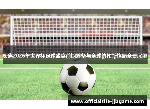 聚焦2026年世界杯足球盛宴前期筹备与全球协作新格局全景展望