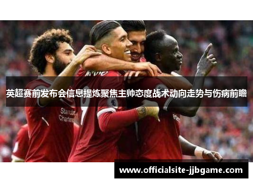 英超赛前发布会信息提炼聚焦主帅态度战术动向走势与伤病前瞻 英超赛前发布会信息提炼聚焦主帅态度战术动向走势与伤病前瞻