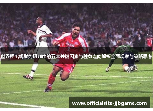 世界杯出线形势研判中的五大关键因素与胜负走向解析全面观察与策略思考
