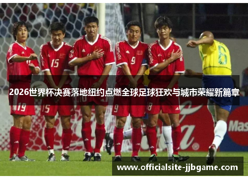 2026世界杯决赛落地纽约点燃全球足球狂欢与城市荣耀新篇章