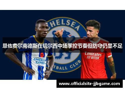 恩佐费尔南德斯在切尔西中场掌控节奏但防守仍显不足 恩佐费尔南德斯在切尔西中场掌控节奏但防守仍显不足