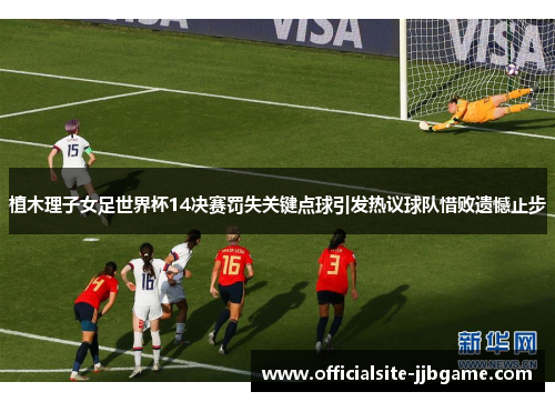 植木理子女足世界杯14决赛罚失关键点球引发热议球队惜败遗憾止步