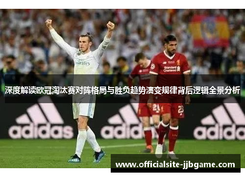 深度解读欧冠淘汰赛对阵格局与胜负趋势演变规律背后逻辑全景分析 深度解读欧冠淘汰赛对阵格局与胜负趋势演变规律背后逻辑全景分析