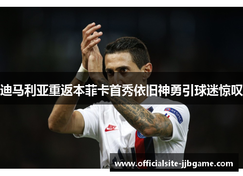 迪马利亚重返本菲卡首秀依旧神勇引球迷惊叹