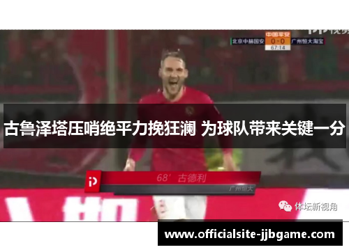 古鲁泽塔压哨绝平力挽狂澜 为球队带来关键一分