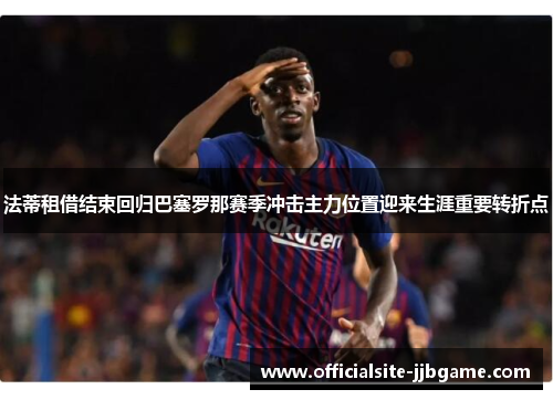 法蒂租借结束回归巴塞罗那赛季冲击主力位置迎来生涯重要转折点