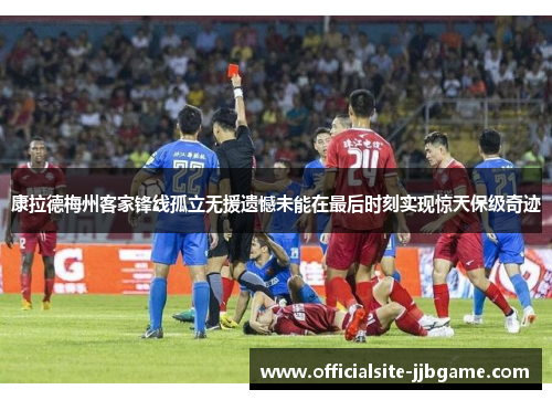 康拉德梅州客家锋线孤立无援遗憾未能在最后时刻实现惊天保级奇迹 康拉德梅州客家锋线孤立无援遗憾未能在最后时刻实现惊天保级奇迹