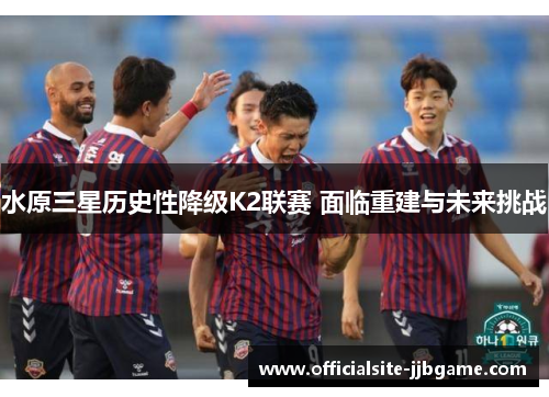 水原三星历史性降级K2联赛 面临重建与未来挑战 水原三星历史性降级K2联赛 面临重建与未来挑战