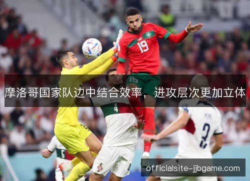 摩洛哥国家队边中结合效率，进攻层次更加立体