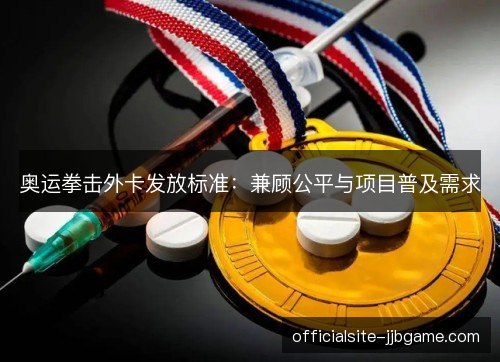 奥运拳击外卡发放标准:兼顾公平与项目普及需求 奥运拳击外卡发放标准:兼顾公平与项目普及需求
